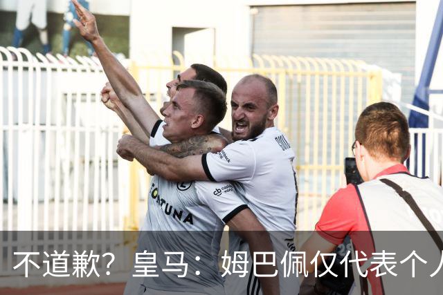 不道歉？皇马：姆巴佩仅代表个人，有权表达个人看法，球队中国赞助商合作正常进行