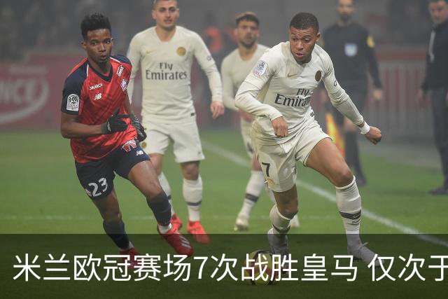 米兰欧冠赛场7次战胜皇马 仅次于拜仁和尤文图斯